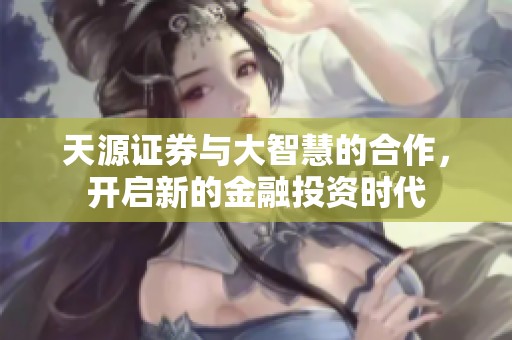 天源证券与大智慧的合作，开启新的金融投资时代