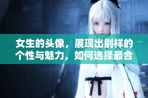 女生的头像，展现出别样的个性与魅力，如何选择最合适的头像呢