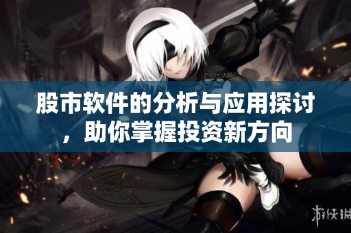 股市软件的分析与应用探讨，助你掌握投资新方向