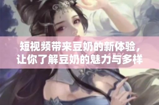 短视频带来豆奶的新体验，让你了解豆奶的魅力与多样性