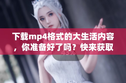下载mp4格式的大生活内容，你准备好了吗？快来获取精彩的视频吧！