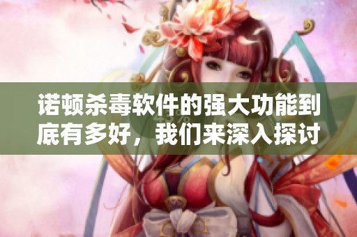 诺顿杀毒软件的强大功能到底有多好，我们来深入探讨一下这款软件的优势