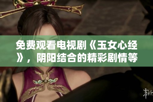 免费观看电视剧《玉女心经》，阴阳结合的精彩剧情等你来体验！
