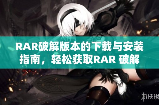 RAR破解版本的下载与安装指南，轻松获取RAR 破解版使用方法解析