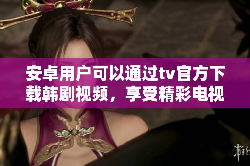 安卓用户可以通过tv官方下载韩剧视频，享受精彩电视剧观看体验
