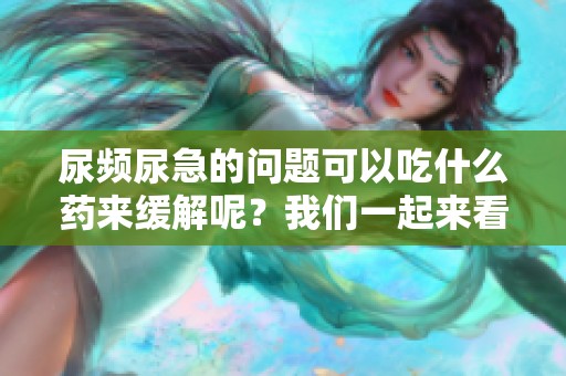 尿频尿急的问题可以吃什么药来缓解呢？我们一起来看看解决方案。