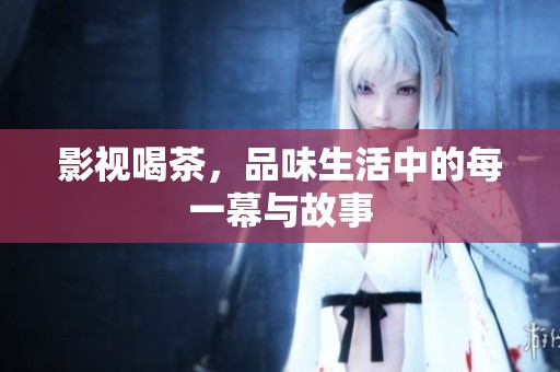 影视喝茶，品味生活中的每一幕与故事
