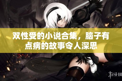 双性受的小说合集，脑子有点病的故事令人深思