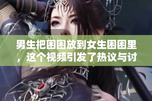 男生把困困放到女生困困里，这个视频引发了热议与讨论。