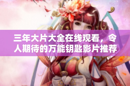 三年大片大全在线观看，令人期待的万能钥匙影片推荐