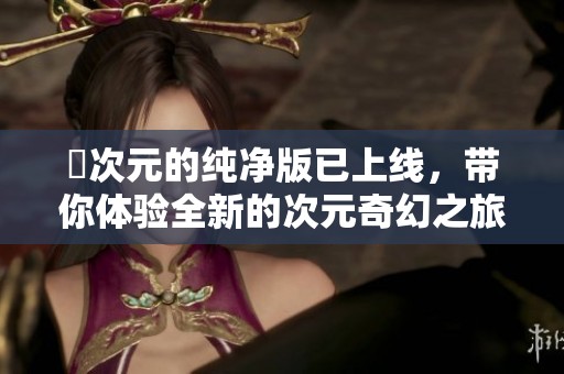囧次元的纯净版已上线，带你体验全新的次元奇幻之旅