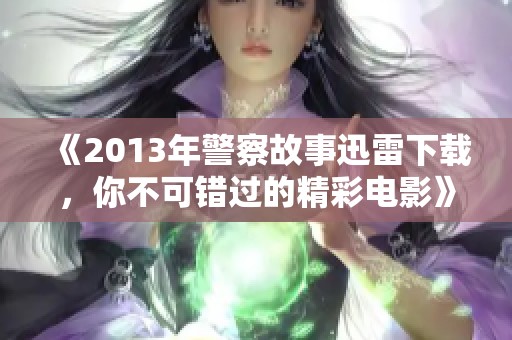 《2013年警察故事迅雷下载，你不可错过的精彩电影》