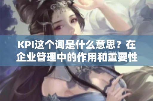 KPI这个词是什么意思？在企业管理中的作用和重要性你了解吗？
