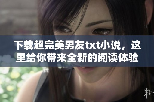 下载超完美男友txt小说，这里给你带来全新的阅读体验！