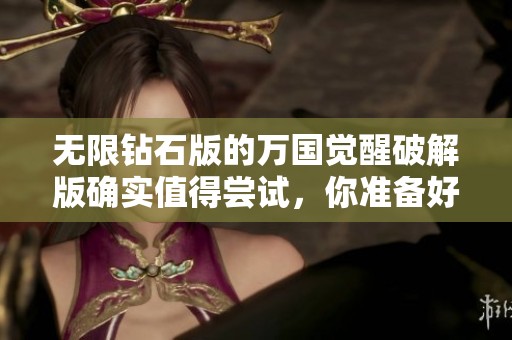 无限钻石版的万国觉醒破解版确实值得尝试，你准备好了吗