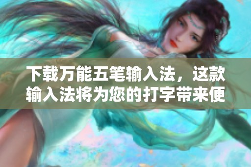 下载万能五笔输入法，这款输入法将为您的打字带来便利与快捷