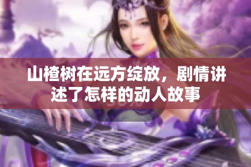 山楂树在远方绽放，剧情讲述了怎样的动人故事