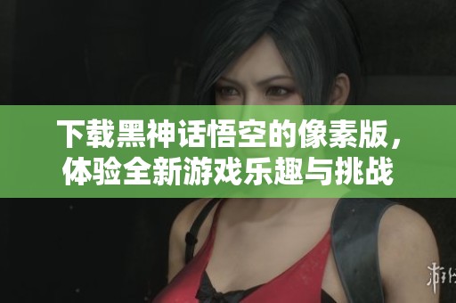下载黑神话悟空的像素版，体验全新游戏乐趣与挑战