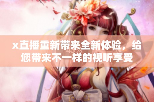 x直播重新带来全新体验，给您带来不一样的视听享受