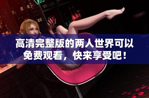 高清完整版的两人世界可以免费观看，快来享受吧！