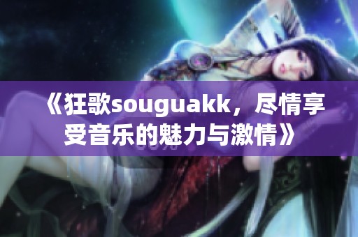 《狂歌souguakk，尽情享受音乐的魅力与激情》