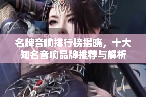 名牌音响排行榜揭晓，十大知名音响品牌推荐与解析