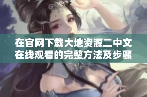 在官网下载大地资源二中文在线观看的完整方法及步骤介绍