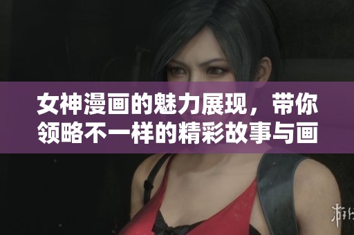 女神漫画的魅力展现，带你领略不一样的精彩故事与画风