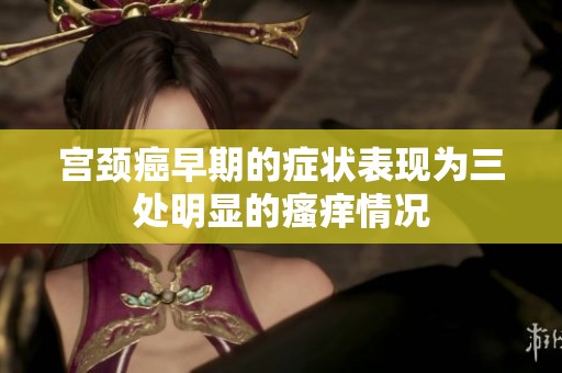 宫颈癌早期的症状表现为三处明显的瘙痒情况