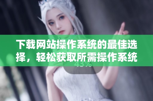下载网站操作系统的最佳选择，轻松获取所需操作系统资源
