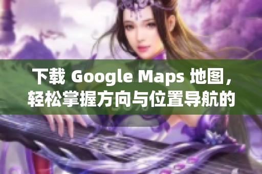 下载 Google Maps 地图，轻松掌握方向与位置导航的工具