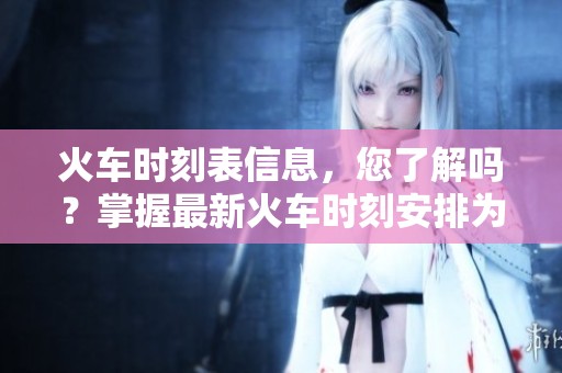 火车时刻表信息，您了解吗？掌握最新火车时刻安排为您出行保驾护航