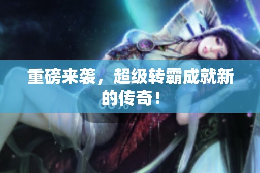重磅来袭，超级转霸成就新的传奇！
