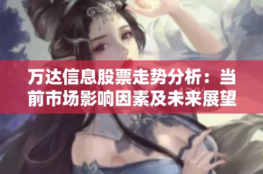 万达信息股票走势分析：当前市场影响因素及未来展望探讨