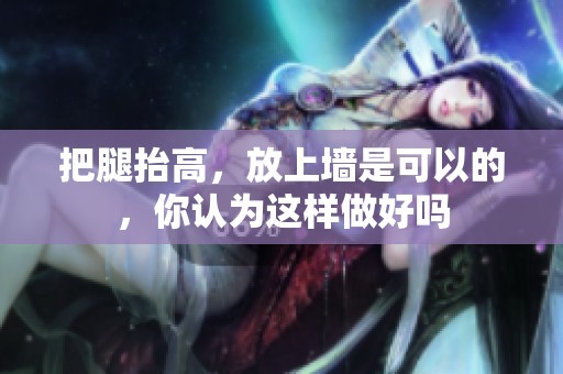 把腿抬高，放上墙是可以的，你认为这样做好吗