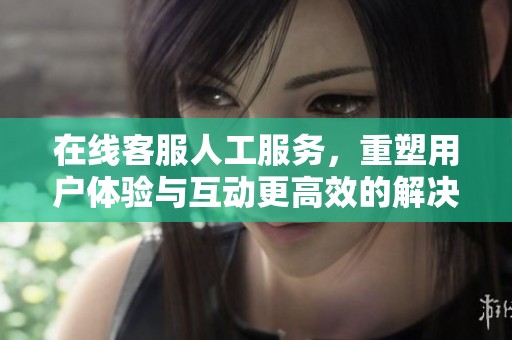 在线客服人工服务，重塑用户体验与互动更高效的解决方案