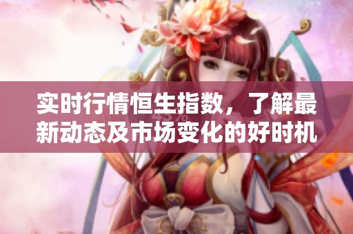 实时行情恒生指数，了解最新动态及市场变化的好时机