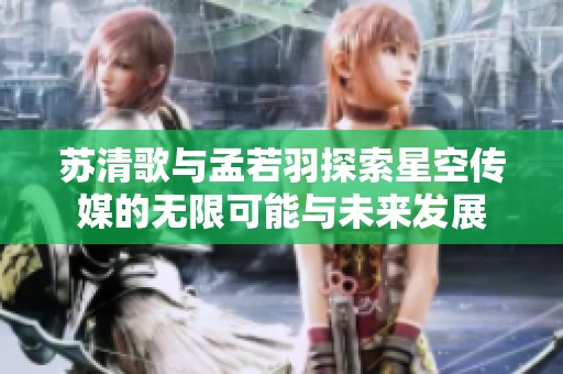 苏清歌与孟若羽探索星空传媒的无限可能与未来发展