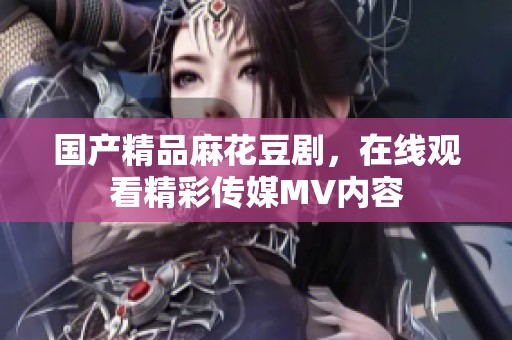 ****麻花豆剧，在线观看精彩传媒MV内容
