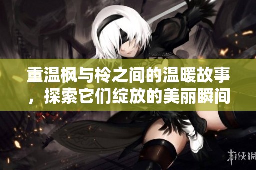 重温枫与柃之间的温暖故事，探索它们绽放的美丽瞬间