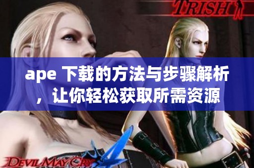 ape 下载的方法与步骤解析，让你轻松获取所需资源