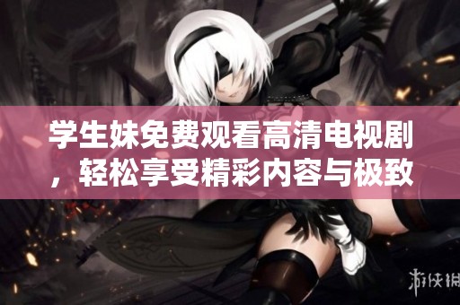 学生妹免费观看高清电视剧，轻松享受精彩内容与极致视觉体验
