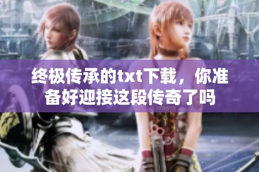 终极传承的txt下载，你准备好迎接这段传奇了吗