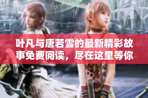 叶凡与唐若雪的最新精彩故事免费阅读，尽在这里等你来探索！