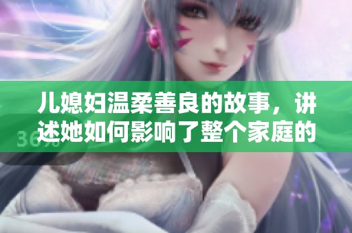 儿媳妇温柔善良的故事，讲述她如何影响了整个家庭的和谐与幸福