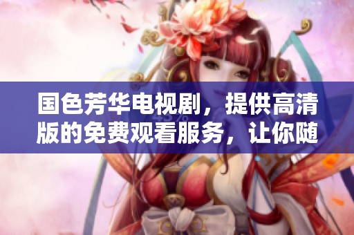 国色芳华电视剧，提供高清版的免费观看服务，让你随时畅享精彩内容。
