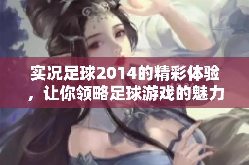 实况足球2014的精彩体验，让你领略足球游戏的魅力与乐趣