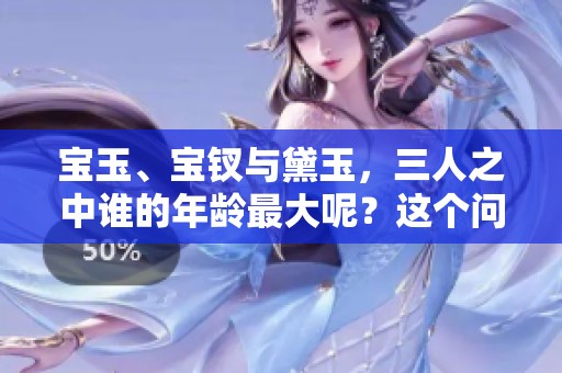 宝玉、宝钗与黛玉，三人之中谁的年龄最大呢？这个问题值得我们探讨一下。