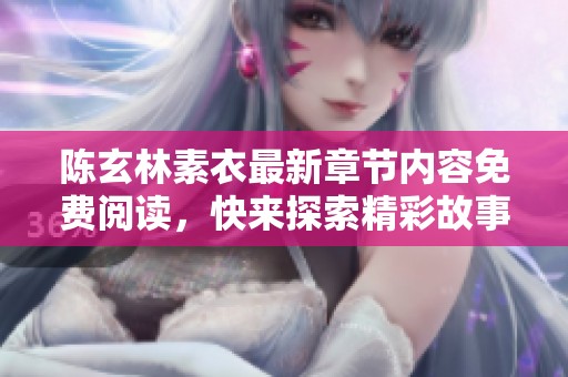 陈玄林素衣最新章节内容免费阅读，快来探索精彩故事吧！