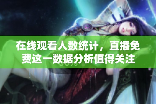 在线观看人数统计，直播免费这一数据分析值得关注